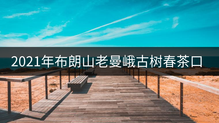 2021年布朗山老曼峨古樹(shù)春茶口感特點(diǎn)？