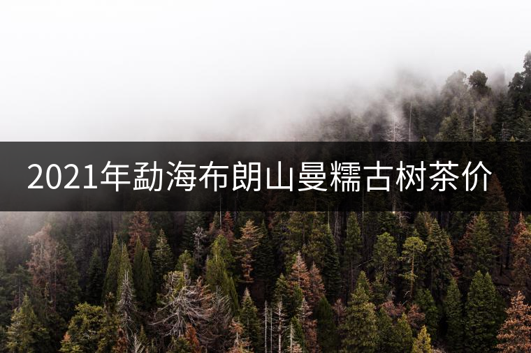 2021年勐海布朗山曼糯古樹茶價(jià)格特點(diǎn)
