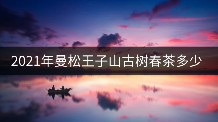 2021年曼松王子山古樹春茶多少錢一公斤？
