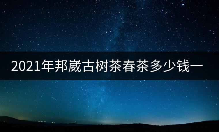 2021年邦崴古樹(shù)茶春茶多少錢一公斤？