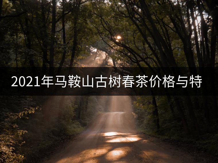 2021年馬鞍山古樹春茶價格與特點(diǎn) 2021年馬鞍山古樹春茶價格與特點(diǎn)