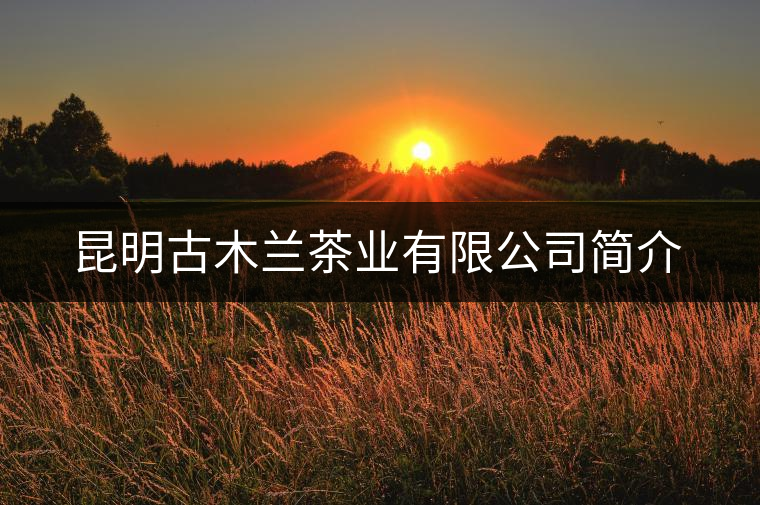昆明古木蘭茶業(yè)有限公司簡介 昆明古木蘭茶業(yè)有限公司簡介