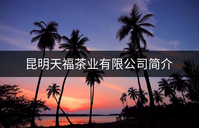 昆明天福茶業(yè)有限公司簡介