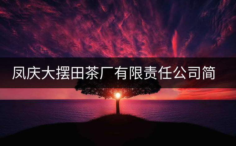 鳳慶大擺田茶廠有限責任公司簡介 鳳慶大擺田茶廠有限責任公司簡介