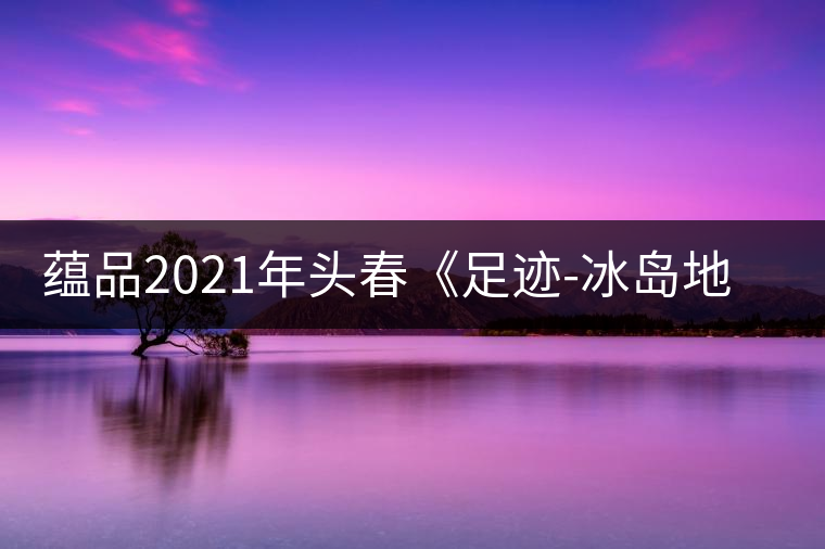 蘊品2021年頭春《足跡-冰島地界》古樹普洱茶生茶好喝嗎？