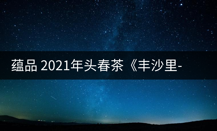 蘊(yùn)品 2021年頭春茶《豐沙里-異域迷香》古樹普洱生茶 是外國(guó)茶嗎？