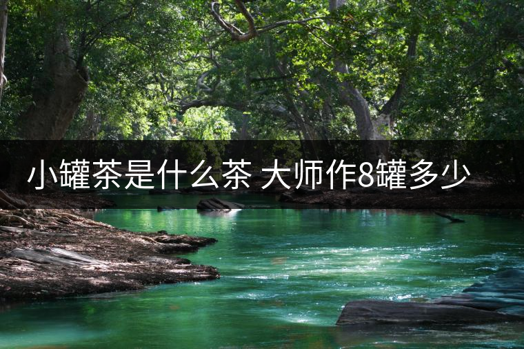 小罐茶是什么茶 大師作8罐多少錢 小罐茶是什么茶 大師作8罐多少錢