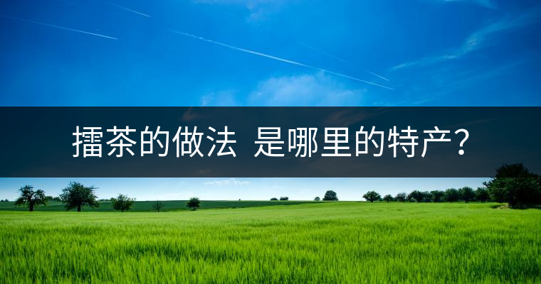 擂茶的做法  是哪里的特產(chǎn)？