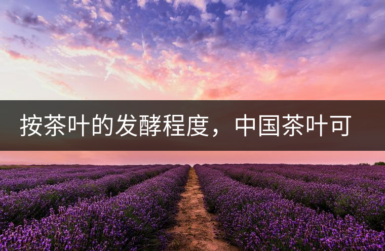 按茶葉的發(fā)酵程度，中國茶葉可以分為六大茶類