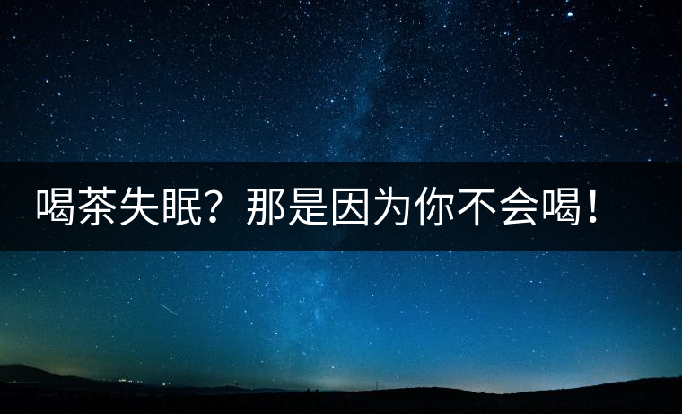 喝茶失眠？那是因?yàn)槟悴粫?huì)喝！這些技巧教給你好好用起來
