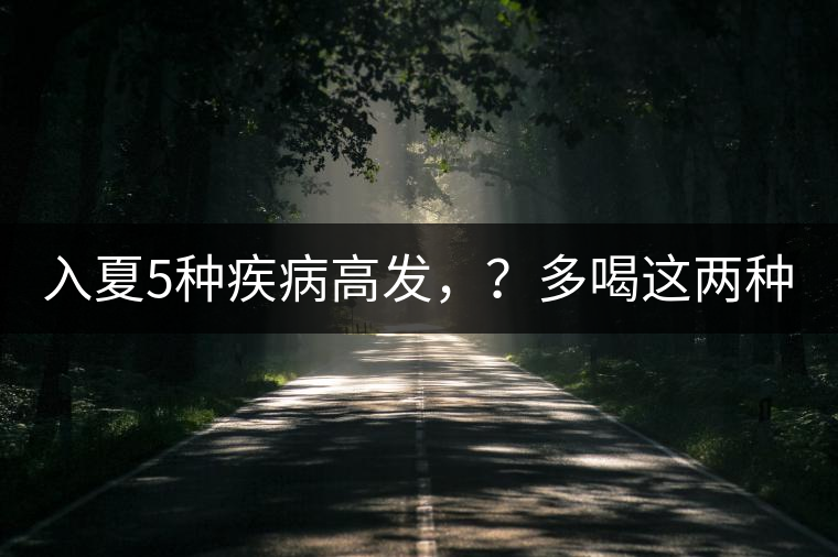入夏5種疾病高發(fā)，？多喝這兩種茶！