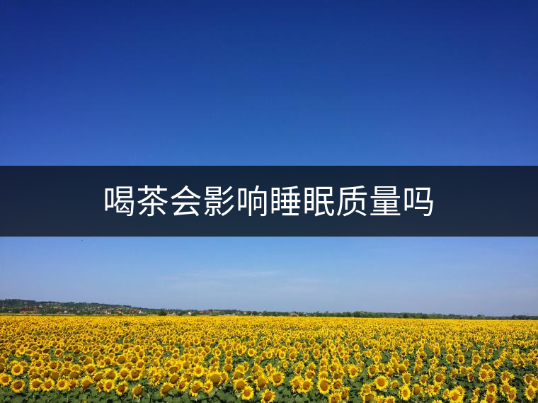 喝茶會影響睡眠質(zhì)量嗎