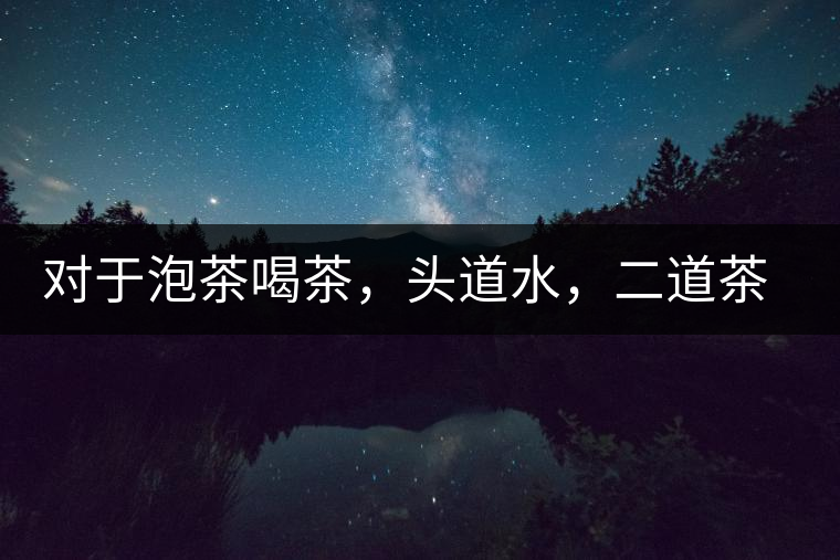 對(duì)于泡茶喝茶，頭道水，二道茶，三道四道是精華