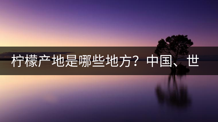 檸檬產(chǎn)地是哪些地方？中國、世界檸檬產(chǎn)地分布