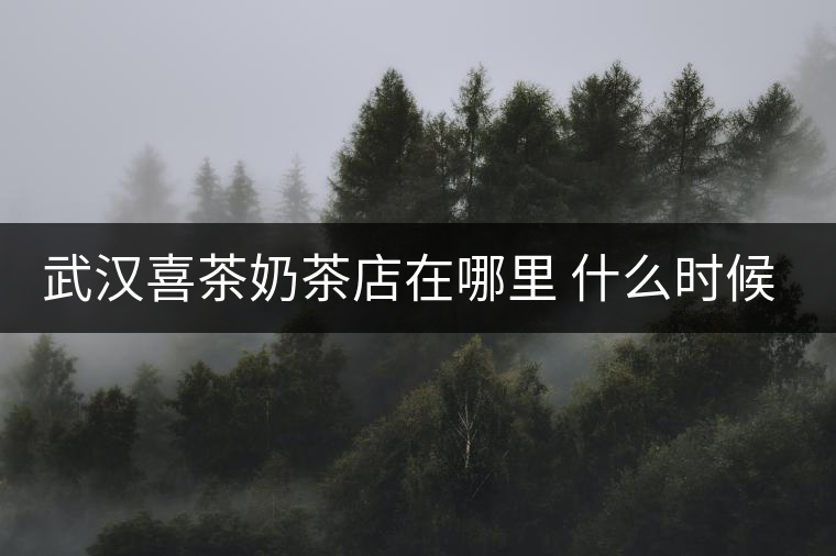 武漢喜茶奶茶店在哪里 什么時候有