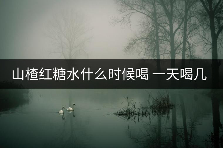 山楂紅糖水什么時(shí)候喝 一天喝幾次