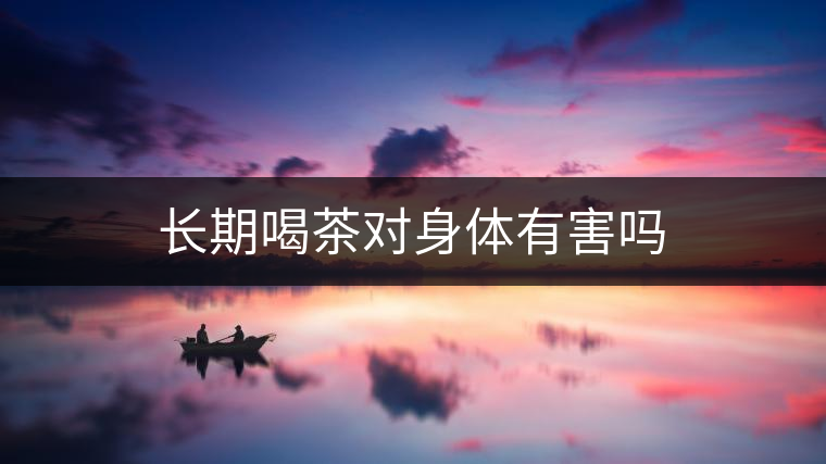 長(zhǎng)期喝茶對(duì)身體有害嗎