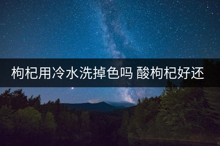 枸杞用冷水洗掉色嗎 酸枸杞好還是甜枸杞好