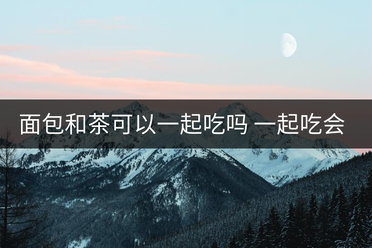 面包和茶可以一起吃嗎 一起吃會(huì)有什么后果 面包和茶可以一起吃嗎 一起吃會(huì)有什么后果