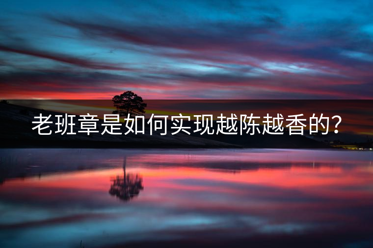 老班章是如何實現越陳越香的？