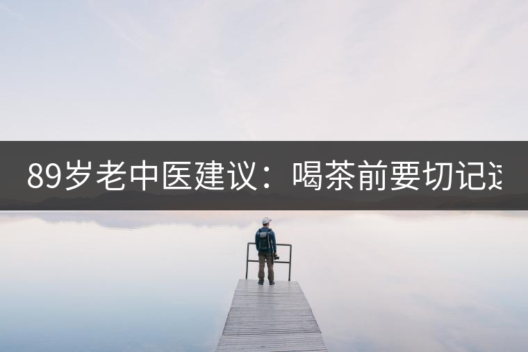 89歲老中醫(yī)建議：喝茶前要切記這2個(gè)字！