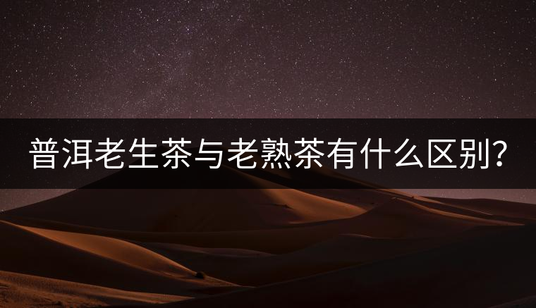 普洱老生茶與老熟茶有什么區(qū)別？