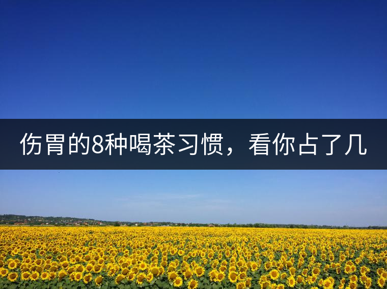 傷胃的8種喝茶習(xí)慣，看你占了幾條？