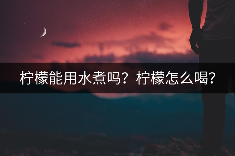 檸檬能用水煮嗎？檸檬怎么喝？