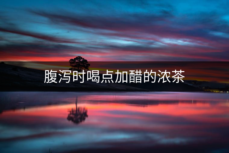 腹瀉時喝點加醋的濃茶