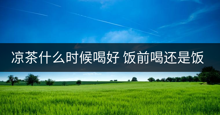 涼茶什么時候喝好 飯前喝還是飯后喝