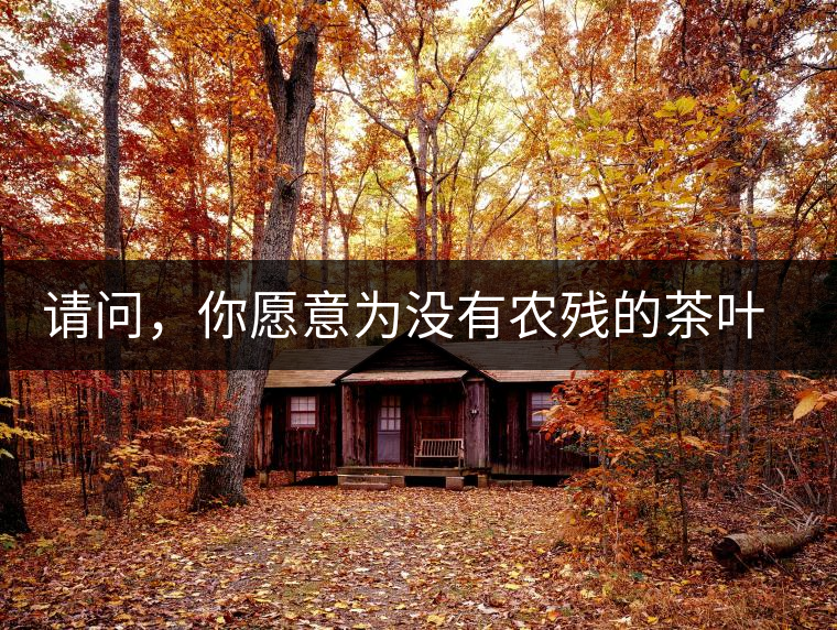 請(qǐng)問，你愿意為沒有農(nóng)殘的茶葉多付出的價(jià)值買單嗎？