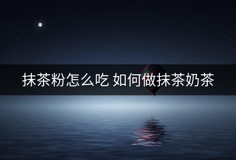 抹茶粉怎么吃 如何做抹茶奶茶