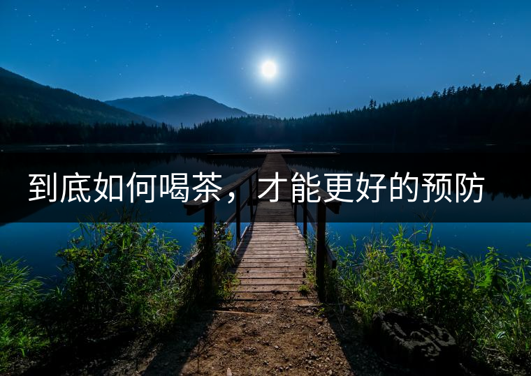 到底如何喝茶，才能更好的預(yù)防老年癡呆呢？