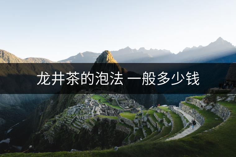 龍井茶的泡法 一般多少錢