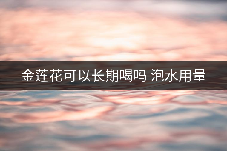 金蓮花可以長期喝嗎 泡水用量 金蓮花可以長期喝嗎 泡水用量