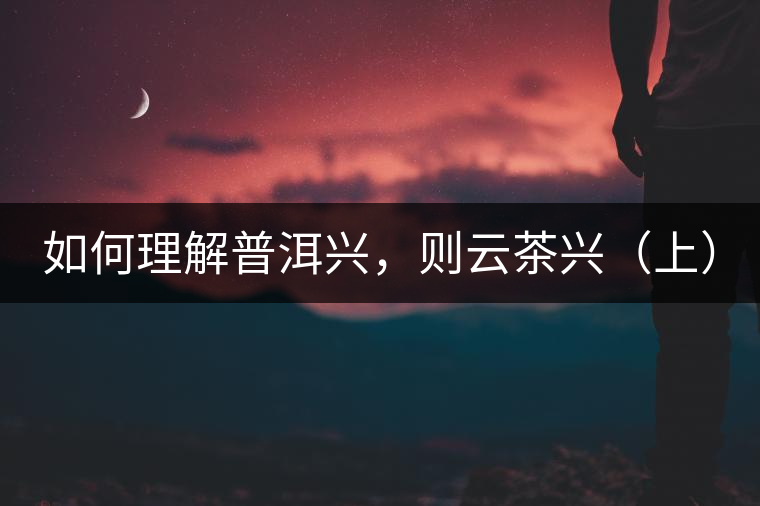 如何理解普洱興，則云茶興（上）