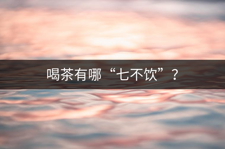 喝茶有哪“七不飲”？
