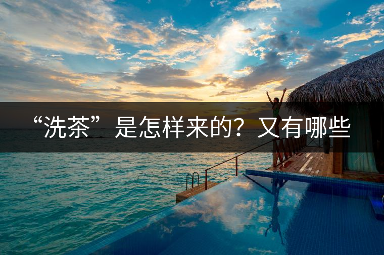 “洗茶”是怎樣來的？又有哪些考究呢？