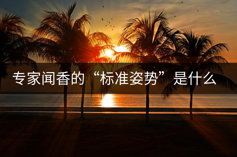 專家聞香的“標準姿勢”是什么樣的？