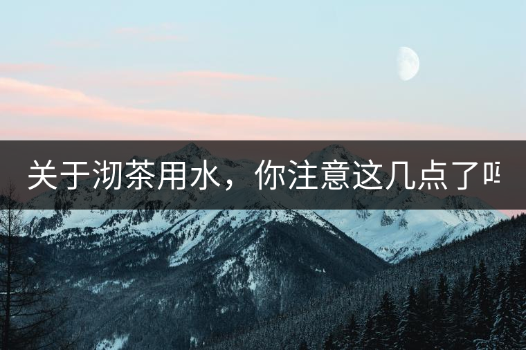 關(guān)于沏茶用水，你注意這幾點(diǎn)了嗎？