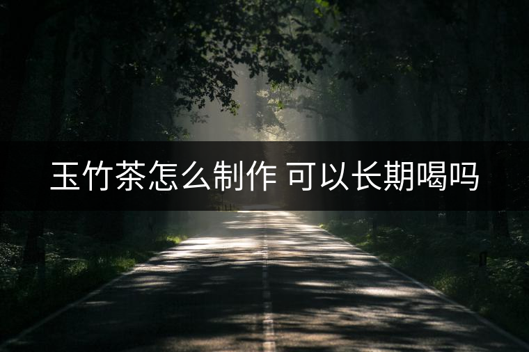 玉竹茶怎么制作 可以長期喝嗎