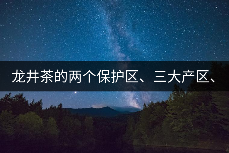 龍井茶的兩個保護區(qū)、三大產(chǎn)區(qū)、五大字號！