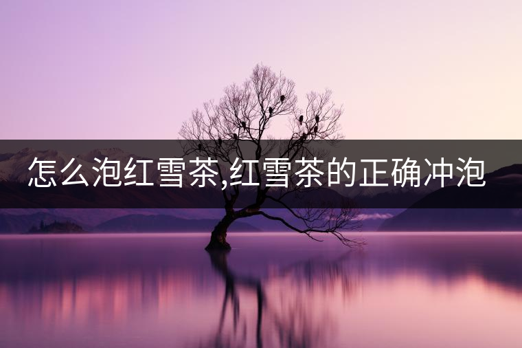 怎么泡紅雪茶,紅雪茶的正確沖泡方法！