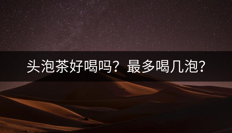 頭泡茶好喝嗎？最多喝幾泡？