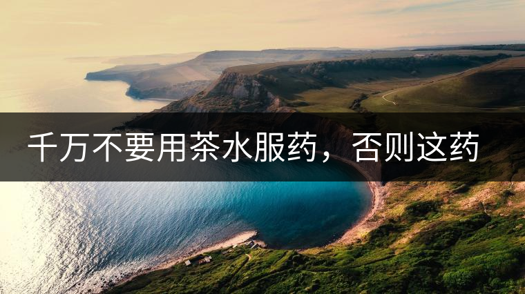 千萬(wàn)不要用茶水服藥，否則這藥就白吃了