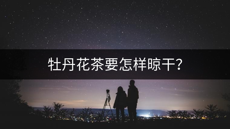 牡丹花茶要怎樣晾干？