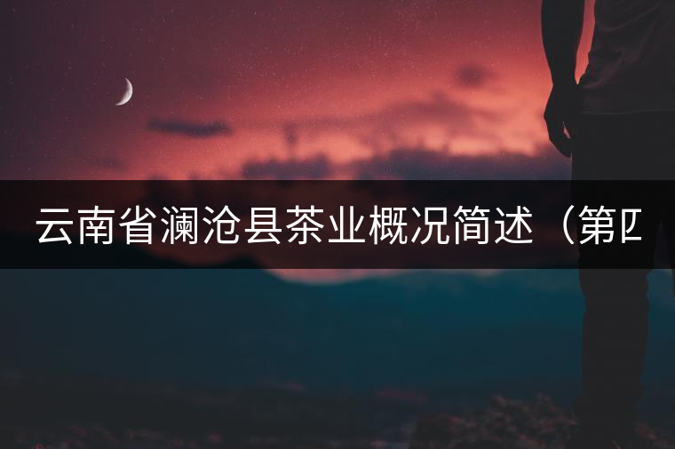 云南省瀾滄縣茶業(yè)概況簡述(第四章) 云南省瀾滄縣茶業(yè)概況簡述(第四章)