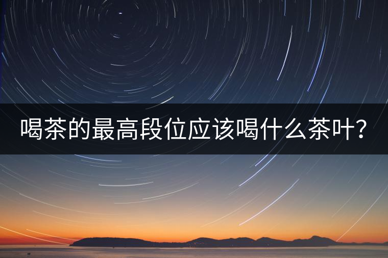 喝茶的最高段位應(yīng)該喝什么茶葉？
