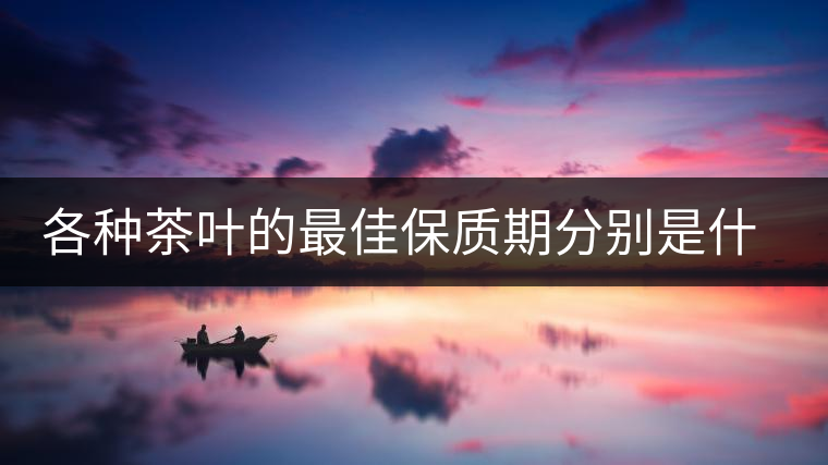 各種茶葉的最佳保質(zhì)期分別是什么時候？