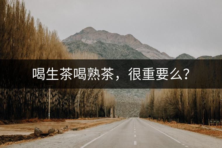 喝生茶喝熟茶，很重要么？
